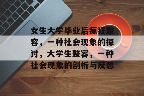 女生大学毕业后疯狂整容,一种社会现象的探讨,大学生整容,一种社会现象的剖析与反思 女生大学毕业后疯狂整容,一种社会现象的探讨,大学生整容,一种社会现象的剖析与反思