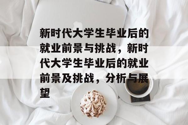 新时代大学生毕业后的就业前景与挑战，新时代大学生毕业后的就业前景及挑战，分析与展望
