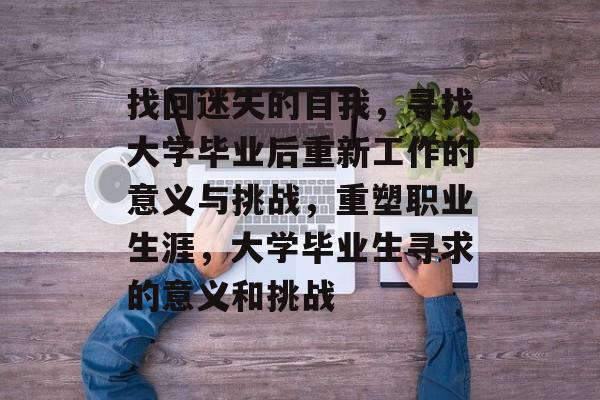 找回迷失的自我,寻找大学毕业后重新工作的意义与挑战,重塑职业生涯,大学毕业生寻求的意义和挑战 找回迷失的自我,寻找大学毕业后重新工作的意义与挑战,重塑职业生涯,大学毕业生寻求的意义和挑战