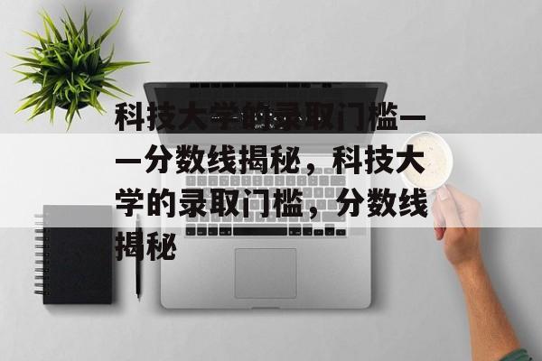 科技大学的录取门槛——分数线揭秘，科技大学的录取门槛，分数线揭秘