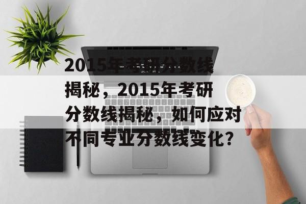 2015年考研分数线揭秘,2015年考研分数线揭秘,如何应对不同专业分数线变化? 2015年考研分数线揭秘,2015年考研分数线揭秘,如何应对不同专业分数线变化?