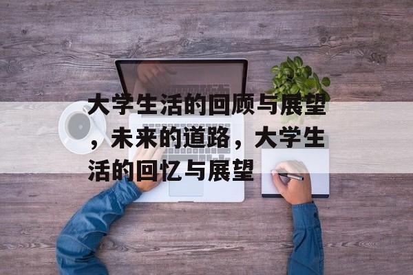 大学生活的回顾与展望,未来的道路,大学生活的回忆与展望 大学生活的回顾与展望,未来的道路,大学生活的回忆与展望