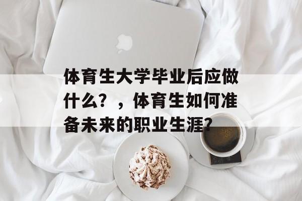 体育生大学毕业后应做什么?,体育生如何准备未来的职业生涯? 体育生大学毕业后应做什么?,体育生如何准备未来的职业生涯?
