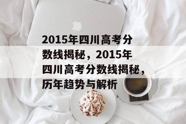 2015年四川高考分数线揭秘,2015年四川高考分数线揭秘,历年趋势与解析 2015年四川高考分数线揭秘,2015年四川高考分数线揭秘,历年趋势与解析