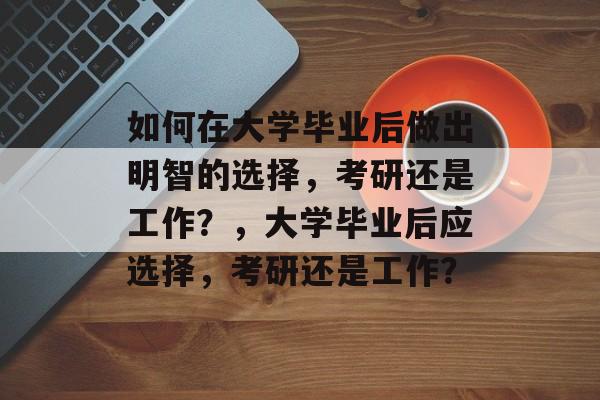 如何在大学毕业后做出明智的选择，考研还是工作？，大学毕业后应选择，考研还是工作？