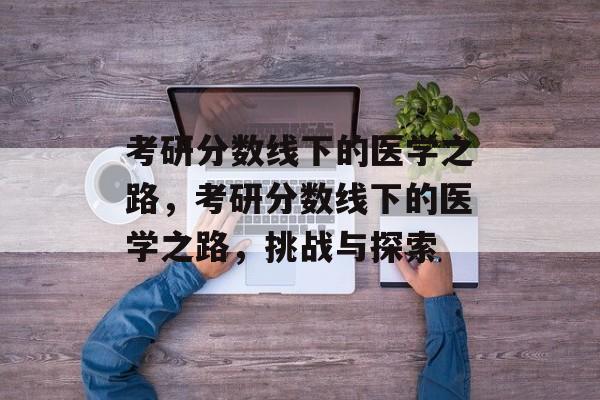 考研分数线下的医学之路，考研分数线下的医学之路，挑战与探索