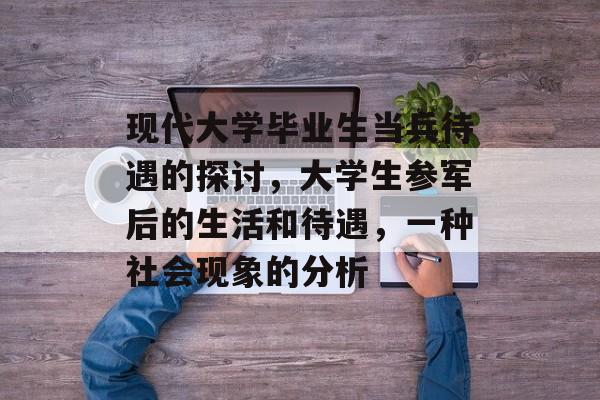 现代大学毕业生当兵待遇的探讨,大学生参军后的生活和待遇,一种社会现象的分析 现代大学毕业生当兵待遇的探讨,大学生参军后的生活和待遇,一种社会现象的分析