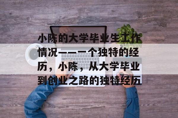 小陈的大学毕业生工作情况——一个独特的经历,小陈,从大学毕业到创业之路的独特经历 小陈的大学毕业生工作情况——一个独特的经历,小陈,从大学毕业到创业之路的独特经历