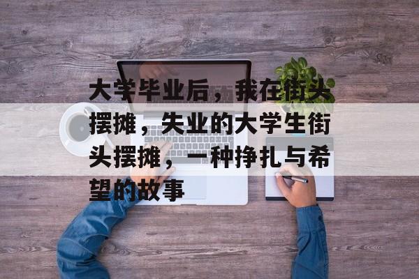 大学毕业后，我在街头摆摊，失业的大学生街头摆摊，一种挣扎与希望的故事