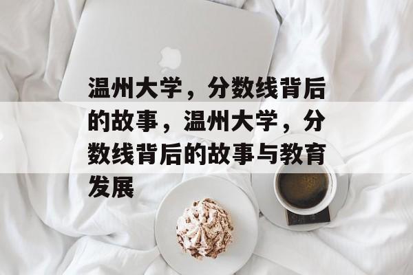 温州大学,分数线背后的故事,温州大学,分数线背后的故事与教育发展 温州大学,分数线背后的故事,温州大学,分数线背后的故事与教育发展