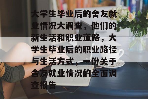 大学生毕业后的舍友就业情况大调查,他们的新生活和职业道路,大学生毕业后的职业路径与生活方式,一份关于舍友就业情况的全面调查报告 大学生毕业后的舍友就业情况大调查,他们的新生活和职业道路,大学生毕业后的职业路径与生活方式,一份关于舍友就业情况的全面调查报告