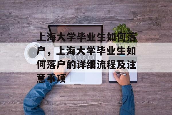 上海大学毕业生如何落户，上海大学毕业生如何落户的详细流程及注意事项