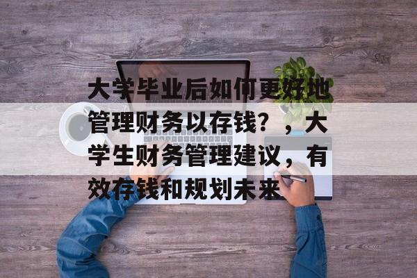 大学毕业后如何更好地管理财务以存钱？，大学生财务管理建议，有效存钱和规划未来