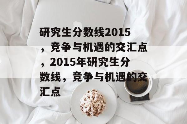 研究生分数线2015，竞争与机遇的交汇点，2015年研究生分数线，竞争与机遇的交汇点