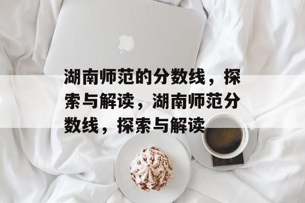 湖南师范的分数线,探索与解读,湖南师范分数线,探索与解读 湖南师范的分数线,探索与解读,湖南师范分数线,探索与解读