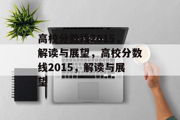 高校分数线2015,解读与展望,高校分数线2015,解读与展望 高校分数线2015,解读与展望,高校分数线2015,解读与展望