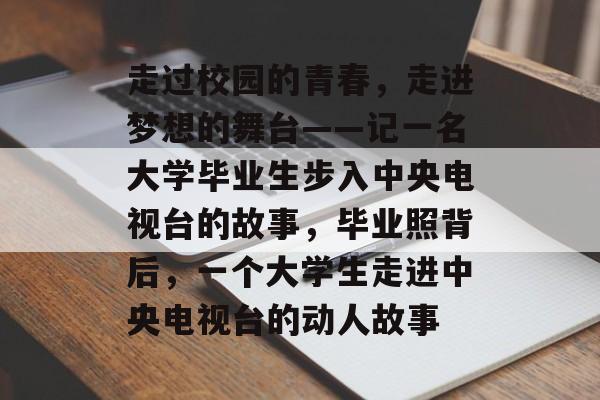 走过校园的青春，走进梦想的舞台——记一名大学毕业生步入中央电视台的故事，毕业照背后，一个大学生走进中央电视台的动人故事