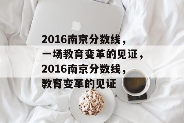 2016南京分数线,一场教育变革的见证,2016南京分数线,教育变革的见证 2016南京分数线,一场教育变革的见证,2016南京分数线,教育变革的见证
