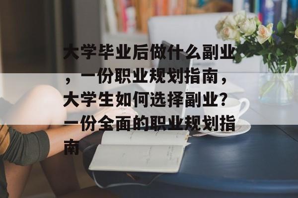 大学毕业后做什么副业,一份职业规划指南,大学生如何选择副业?一份全面的职业规划指南 大学毕业后做什么副业,一份职业规划指南,大学生如何选择副业?一份全面的职业规划指南