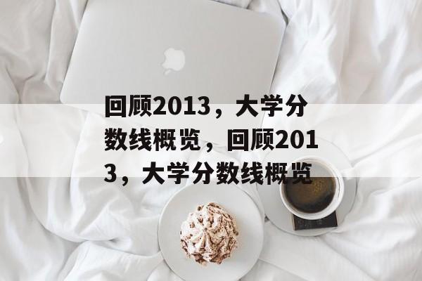 回顾2013,大学分数线概览,回顾2013,大学分数线概览 回顾2013,大学分数线概览,回顾2013,大学分数线概览