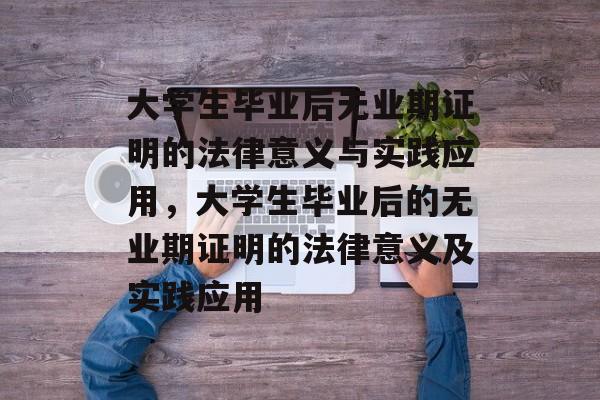 大学生毕业后无业期证明的法律意义与实践应用，大学生毕业后的无业期证明的法律意义及实践应用