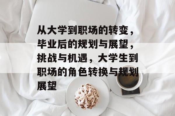 从大学到职场的转变,毕业后的规划与展望,挑战与机遇,大学生到职场的角色转换与规划展望 从大学到职场的转变,毕业后的规划与展望,挑战与机遇,大学生到职场的角色转换与规划展望