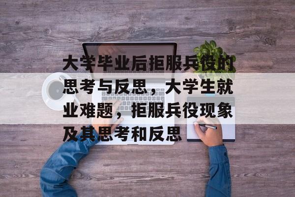 大学毕业后拒服兵役的思考与反思,大学生就业难题,拒服兵役现象及其思考和反思 大学毕业后拒服兵役的思考与反思,大学生就业难题,拒服兵役现象及其思考和反思