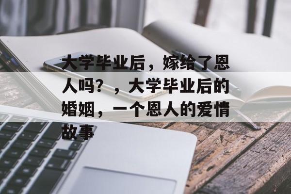大学毕业后，嫁给了恩人吗？，大学毕业后的婚姻，一个恩人的爱情故事