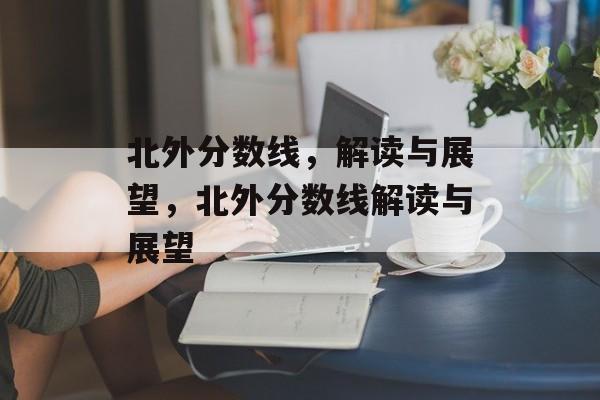 北外分数线，解读与展望，北外分数线解读与展望