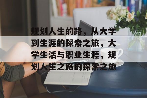 规划人生的路,从大学到生涯的探索之旅,大学生活与职业生涯,规划人生之路的探索之旅 规划人生的路,从大学到生涯的探索之旅,大学生活与职业生涯,规划人生之路的探索之旅