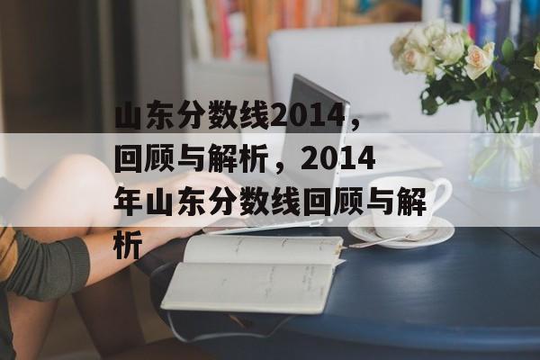 山东分数线2014,回顾与解析,2014年山东分数线回顾与解析 山东分数线2014,回顾与解析,2014年山东分数线回顾与解析