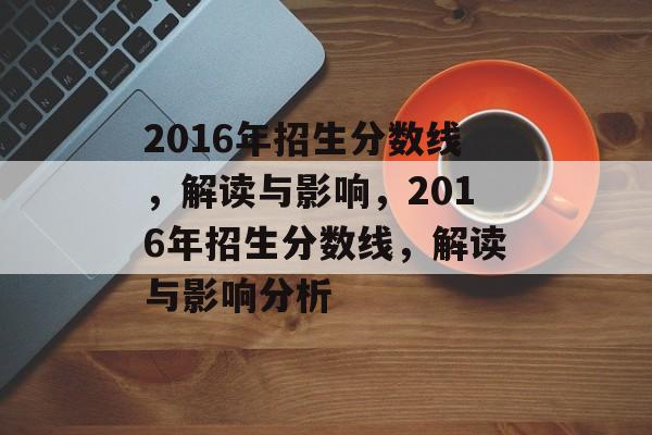 2016年招生分数线,解读与影响,2016年招生分数线,解读与影响分析 2016年招生分数线,解读与影响,2016年招生分数线,解读与影响分析
