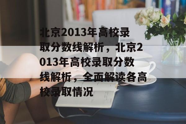北京2013年高校录取分数线解析,北京2013年高校录取分数线解析,全面解读各高校录取情况 北京2013年高校录取分数线解析,北京2013年高校录取分数线解析,全面解读各高校录取情况