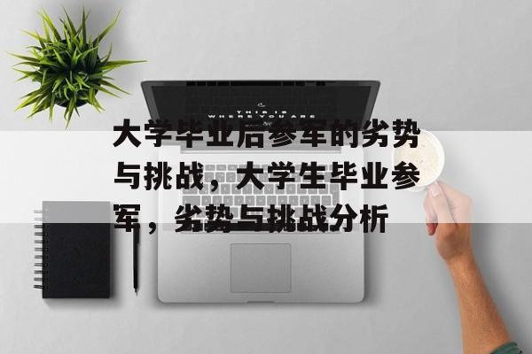 大学毕业后参军的劣势与挑战,大学生毕业参军,劣势与挑战分析 大学毕业后参军的劣势与挑战,大学生毕业参军,劣势与挑战分析