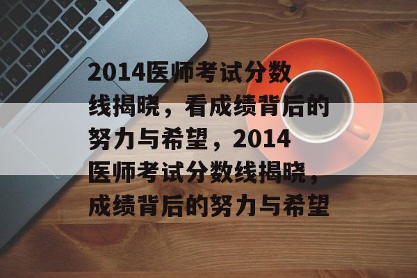 2014医师考试分数线揭晓,看成绩背后的努力与希望,2014医师考试分数线揭晓,成绩背后的努力与希望 2014医师考试分数线揭晓,看成绩背后的努力与希望,2014医师考试分数线揭晓,成绩背后的努力与希望
