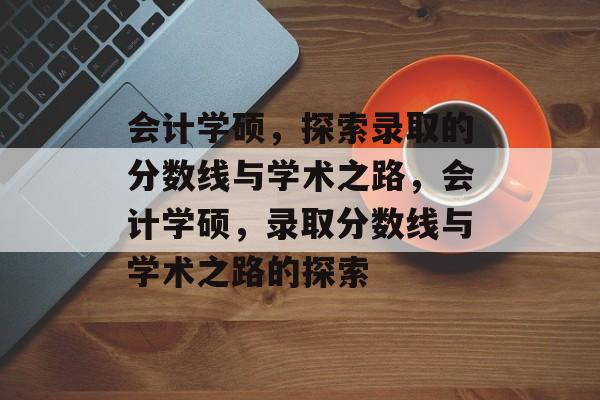 会计学硕,探索录取的分数线与学术之路,会计学硕,录取分数线与学术之路的探索 会计学硕,探索录取的分数线与学术之路,会计学硕,录取分数线与学术之路的探索