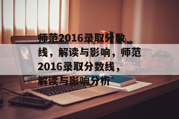 师范2016录取分数线,解读与影响,师范2016录取分数线,解读与影响分析 师范2016录取分数线,解读与影响,师范2016录取分数线,解读与影响分析