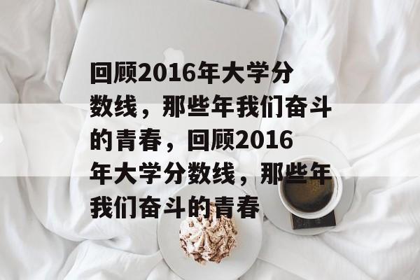 回顾2016年大学分数线,那些年我们奋斗的青春,回顾2016年大学分数线,那些年我们奋斗的青春 回顾2016年大学分数线,那些年我们奋斗的青春,回顾2016年大学分数线,那些年我们奋斗的青春
