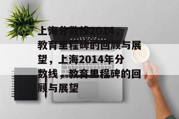 上海分数线2014,教育里程碑的回顾与展望,上海2014年分数线,教育里程碑的回顾与展望 上海分数线2014,教育里程碑的回顾与展望,上海2014年分数线,教育里程碑的回顾与展望