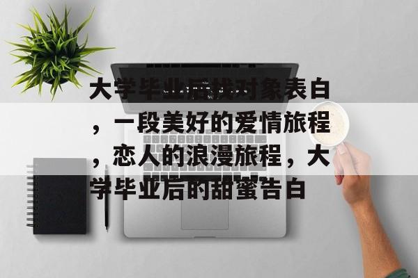 大学毕业后找对象表白,一段美好的爱情旅程,恋人的浪漫旅程,大学毕业后的甜蜜告白 大学毕业后找对象表白,一段美好的爱情旅程,恋人的浪漫旅程,大学毕业后的甜蜜告白