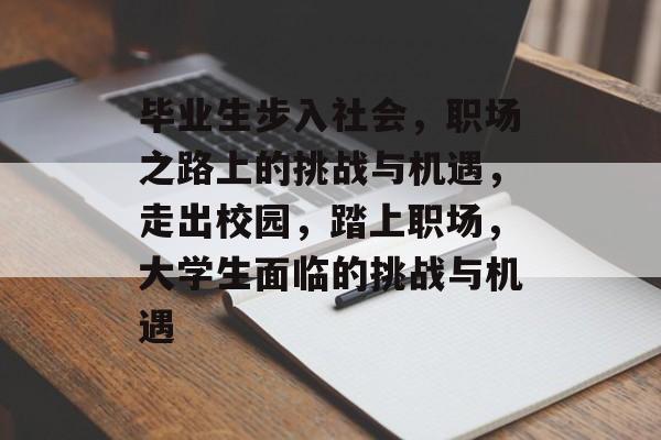 毕业生步入社会,职场之路上的挑战与机遇,走出校园,踏上职场,大学生面临的挑战与机遇 毕业生步入社会,职场之路上的挑战与机遇,走出校园,踏上职场,大学生面临的挑战与机遇