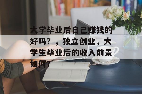 大学毕业后自己赚钱的好吗?,独立创业,大学生毕业后的收入前景如何? 大学毕业后自己赚钱的好吗?,独立创业,大学生毕业后的收入前景如何?