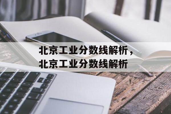 北京工业分数线解析，北京工业分数线解析