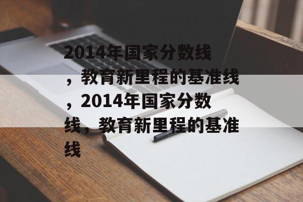 2014年国家分数线，教育新里程的基准线，2014年国家分数线，教育新里程的基准线