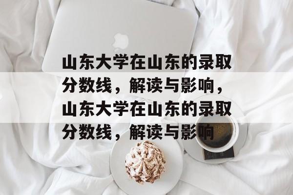 山东大学在山东的录取分数线，解读与影响，山东大学在山东的录取分数线，解读与影响