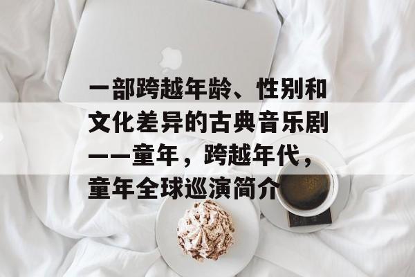 一部跨越年龄、性别和文化差异的古典音乐剧——童年，跨越年代，童年全球巡演简介