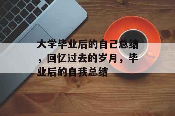 大学毕业后的自己总结,回忆过去的岁月,毕业后的自我总结 大学毕业后的自己总结,回忆过去的岁月,毕业后的自我总结
