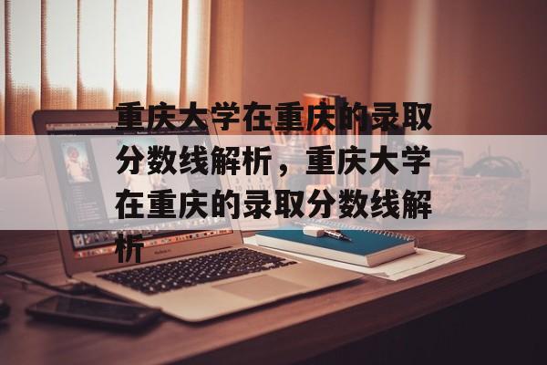 重庆大学在重庆的录取分数线解析,重庆大学在重庆的录取分数线解析 重庆大学在重庆的录取分数线解析,重庆大学在重庆的录取分数线解析