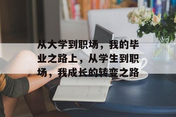 从大学到职场,我的毕业之路上,从学生到职场,我成长的转变之路 从大学到职场,我的毕业之路上,从学生到职场,我成长的转变之路
