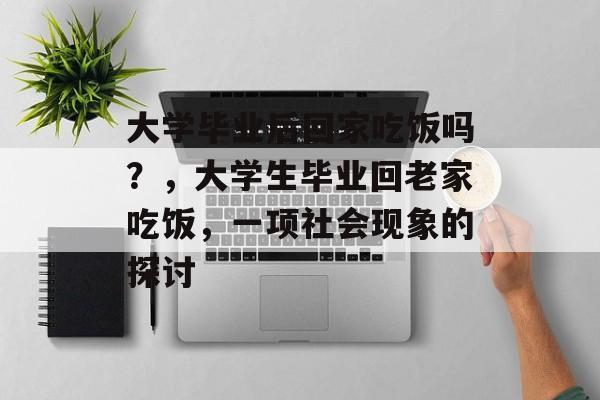 大学毕业后回家吃饭吗？，大学生毕业回老家吃饭，一项社会现象的探讨